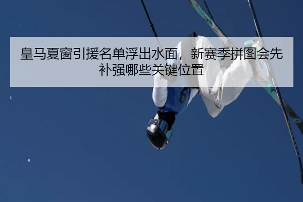 皇马夏窗引援名单浮出水面，新赛季拼图会先补强哪些关键位置 | xiongmaotiyu
