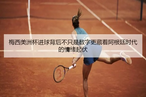 梅西美洲杯进球背后不只是数字更藏着阿根廷时代的情绪起伏 | xiongmaotiyu